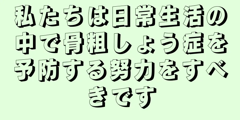 私たちは日常生活の中で骨粗しょう症を予防する努力をすべきです