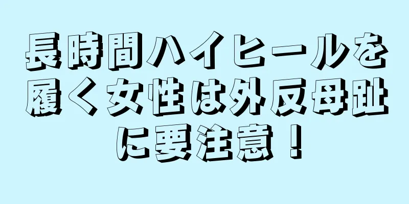 長時間ハイヒールを履く女性は外反母趾に要注意！