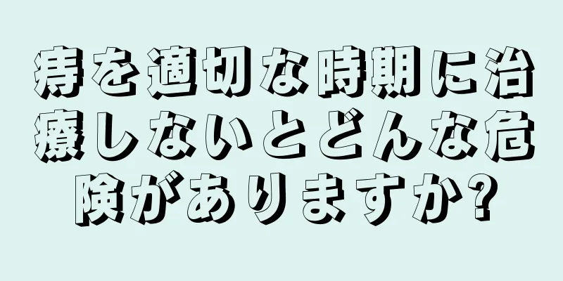痔を適切な時期に治療しないとどんな危険がありますか?