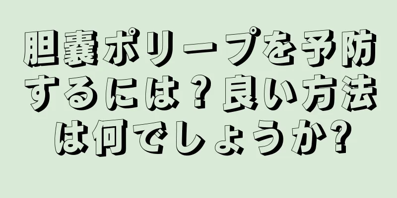 胆嚢ポリープを予防するには？良い方法は何でしょうか?