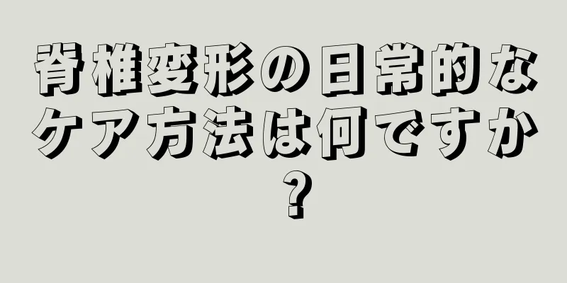 脊椎変形の日常的なケア方法は何ですか？