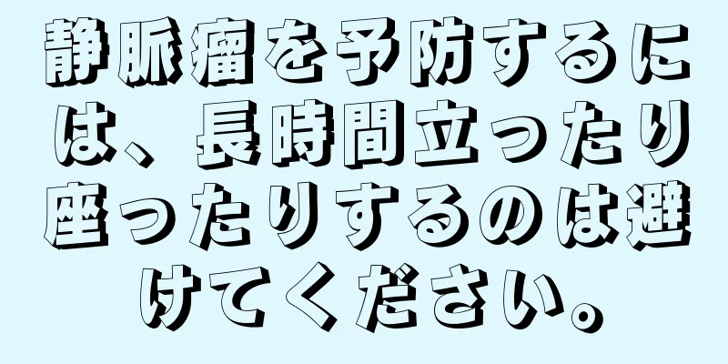 静脈瘤を予防するには、長時間立ったり座ったりするのは避けてください。