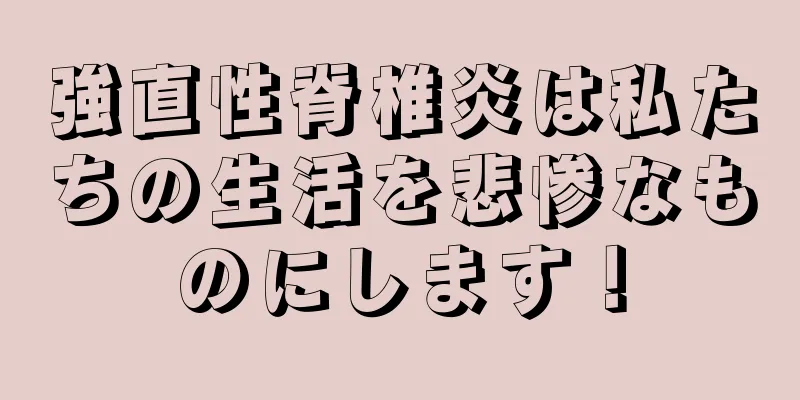 強直性脊椎炎は私たちの生活を悲惨なものにします！