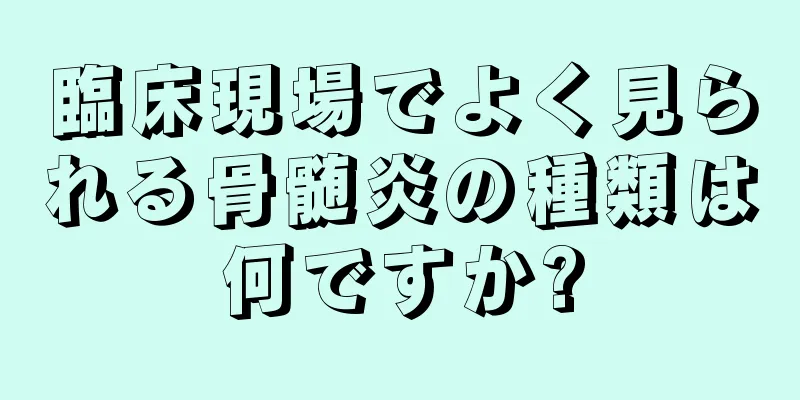 臨床現場でよく見られる骨髄炎の種類は何ですか?