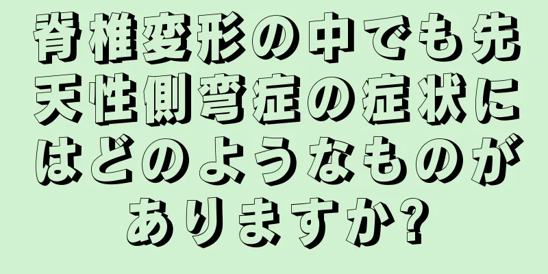 脊椎変形の中でも先天性側弯症の症状にはどのようなものがありますか?