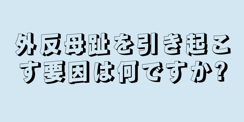 外反母趾を引き起こす要因は何ですか?