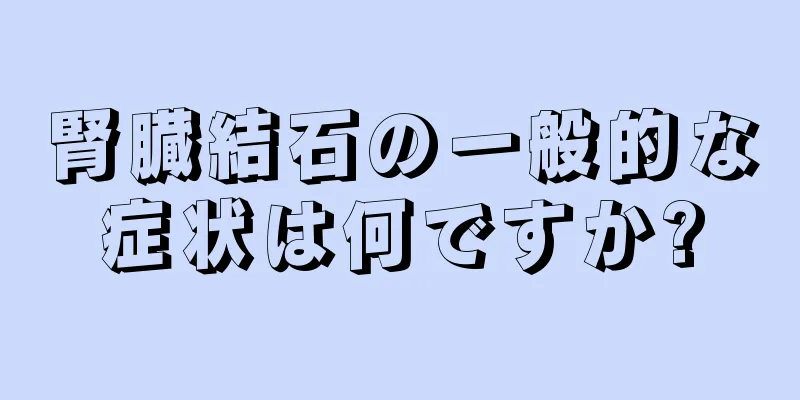腎臓結石の一般的な症状は何ですか?