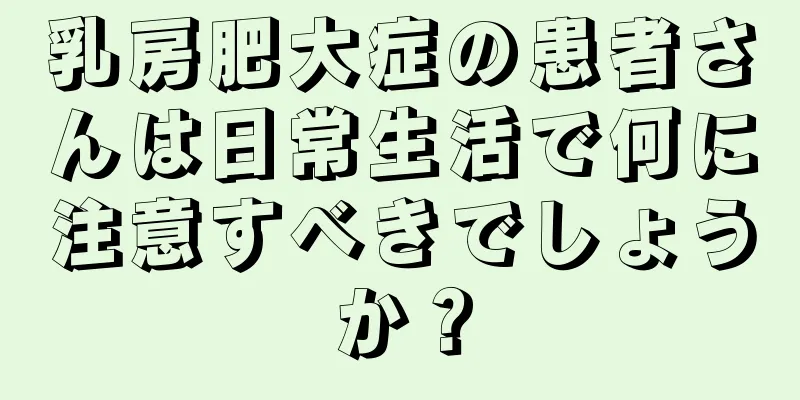 乳房肥大症の患者さんは日常生活で何に注意すべきでしょうか？