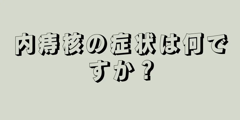 内痔核の症状は何ですか？