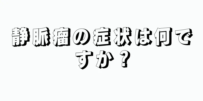 静脈瘤の症状は何ですか？