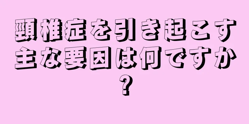 頸椎症を引き起こす主な要因は何ですか?