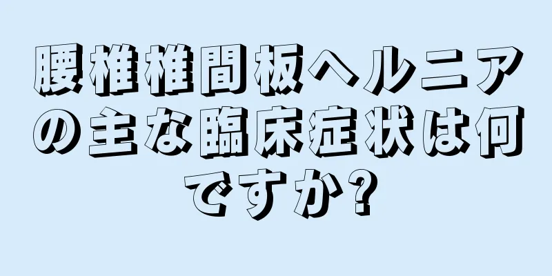 腰椎椎間板ヘルニアの主な臨床症状は何ですか?