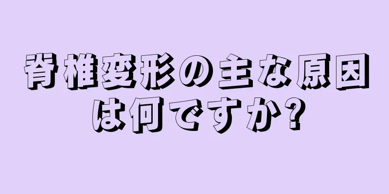 脊椎変形の主な原因は何ですか?