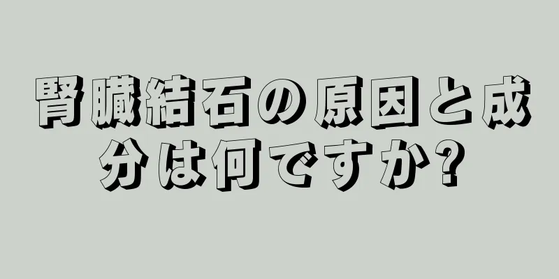 腎臓結石の原因と成分は何ですか?
