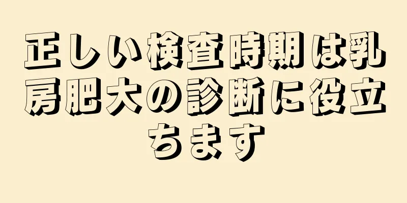 正しい検査時期は乳房肥大の診断に役立ちます