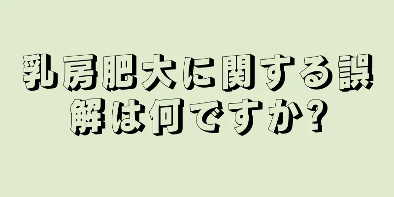 乳房肥大に関する誤解は何ですか?