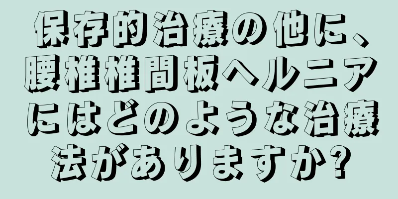 保存的治療の他に、腰椎椎間板ヘルニアにはどのような治療法がありますか?