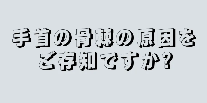 手首の骨棘の原因をご存知ですか?