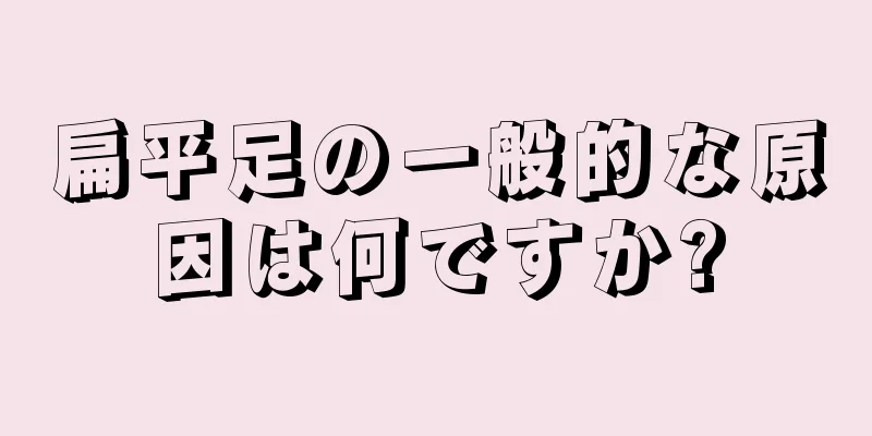 扁平足の一般的な原因は何ですか?
