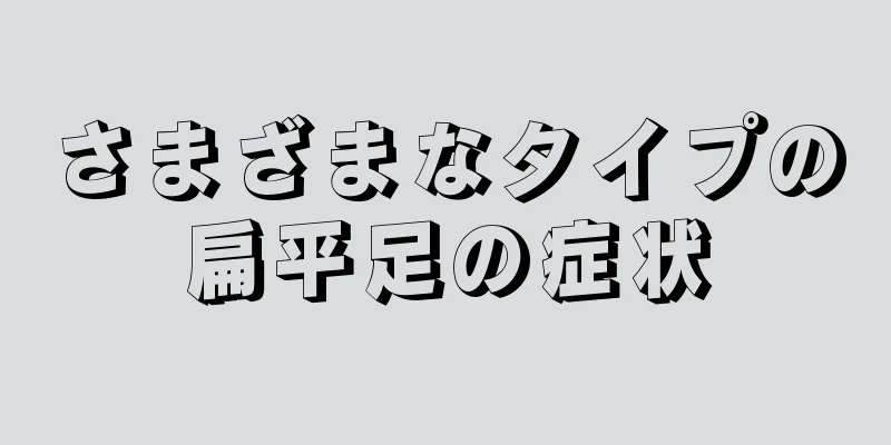 さまざまなタイプの扁平足の症状