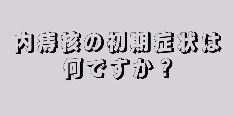 内痔核の初期症状は何ですか？