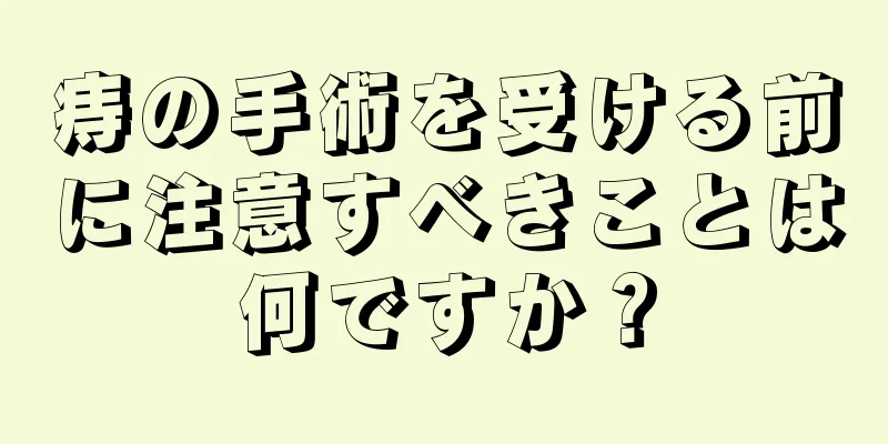 痔の手術を受ける前に注意すべきことは何ですか？
