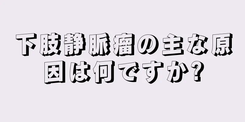 下肢静脈瘤の主な原因は何ですか?