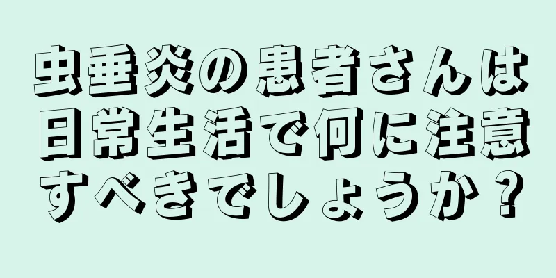 虫垂炎の患者さんは日常生活で何に注意すべきでしょうか？
