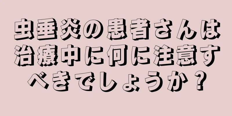 虫垂炎の患者さんは治療中に何に注意すべきでしょうか？
