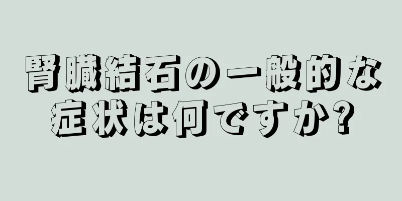 腎臓結石の一般的な症状は何ですか?