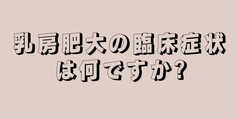 乳房肥大の臨床症状は何ですか?