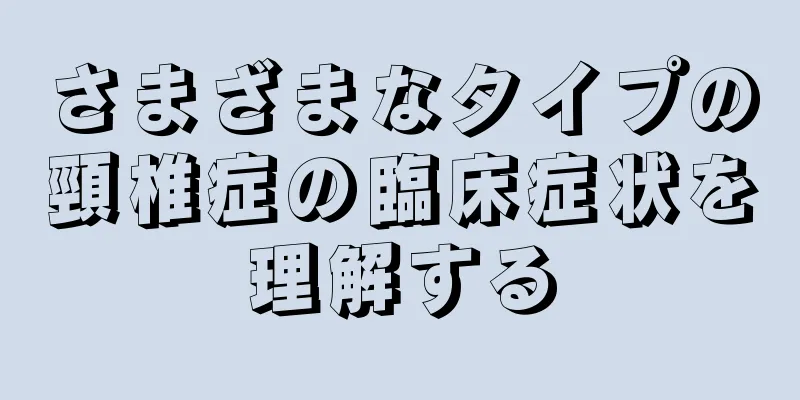 さまざまなタイプの頸椎症の臨床症状を理解する