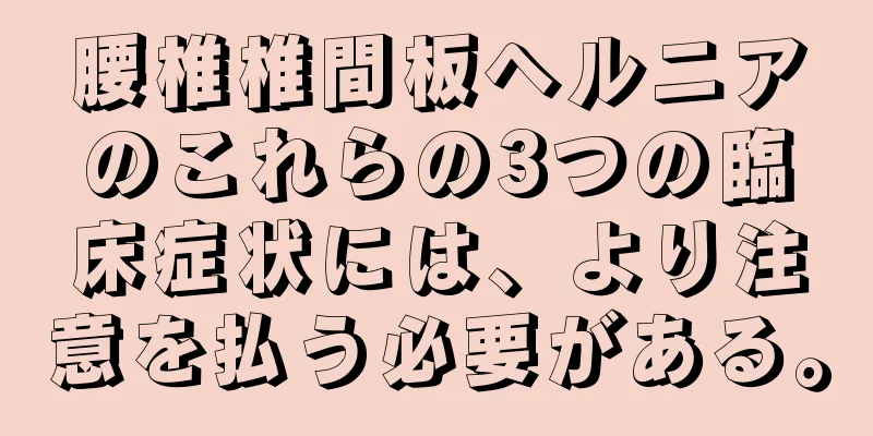 腰椎椎間板ヘルニアのこれらの3つの臨床症状には、より注意を払う必要がある。