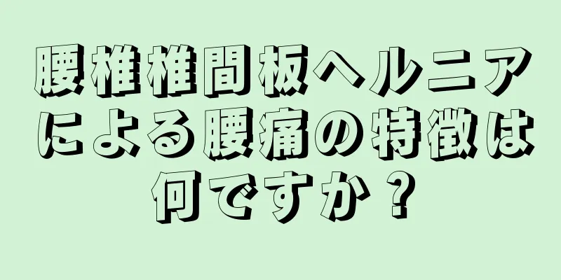 腰椎椎間板ヘルニアによる腰痛の特徴は何ですか？