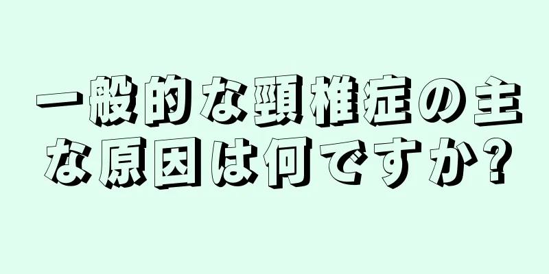 一般的な頸椎症の主な原因は何ですか?