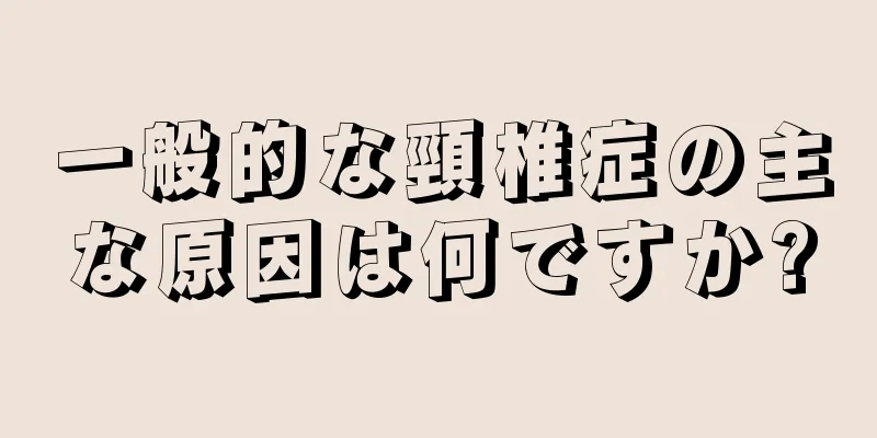 一般的な頸椎症の主な原因は何ですか?