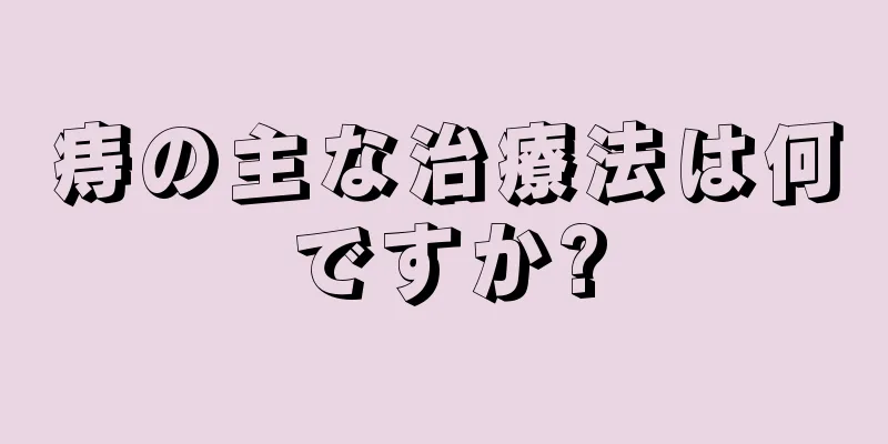 痔の主な治療法は何ですか?