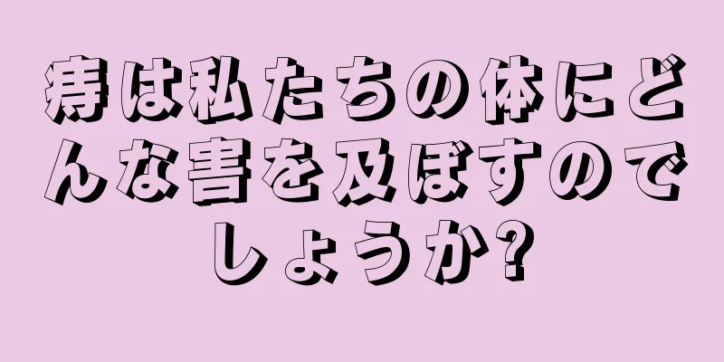 痔は私たちの体にどんな害を及ぼすのでしょうか?