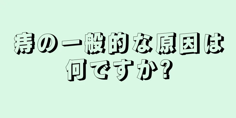 痔の一般的な原因は何ですか?