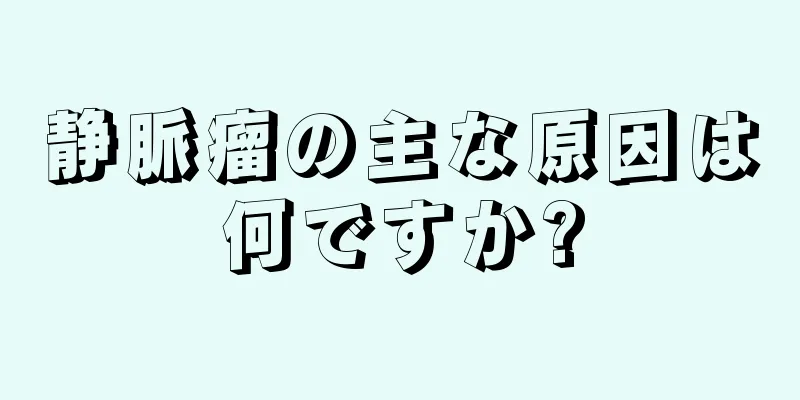 静脈瘤の主な原因は何ですか?