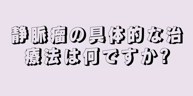 静脈瘤の具体的な治療法は何ですか?