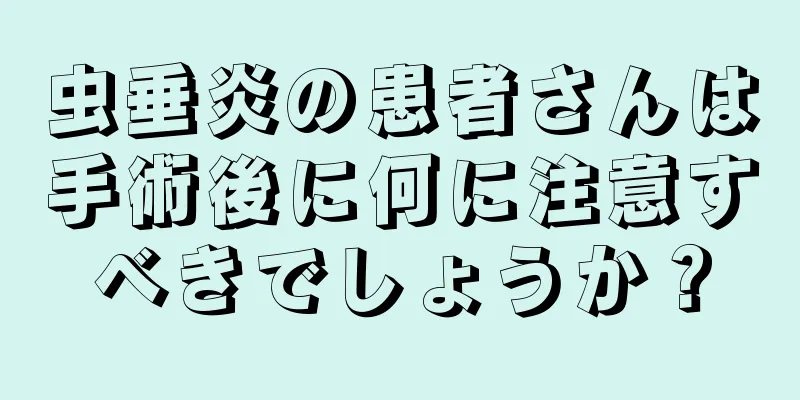 虫垂炎の患者さんは手術後に何に注意すべきでしょうか？
