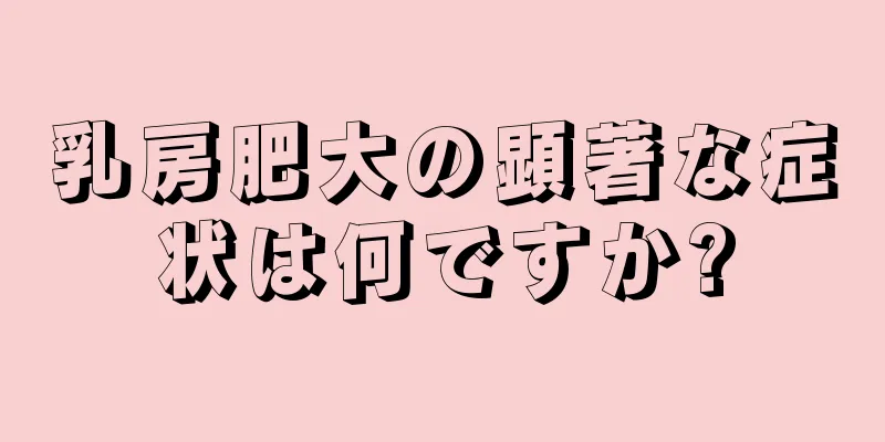 乳房肥大の顕著な症状は何ですか?