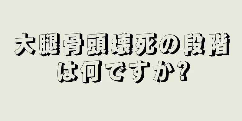 大腿骨頭壊死の段階は何ですか?