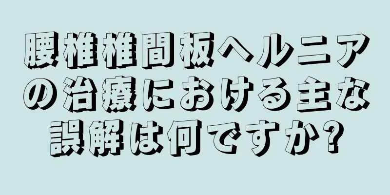 腰椎椎間板ヘルニアの治療における主な誤解は何ですか?
