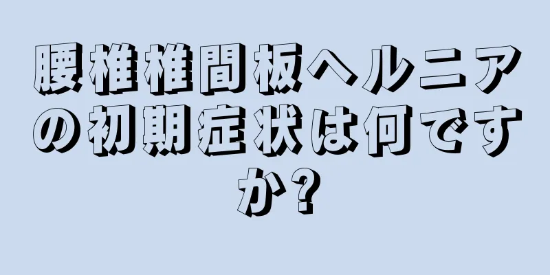 腰椎椎間板ヘルニアの初期症状は何ですか?