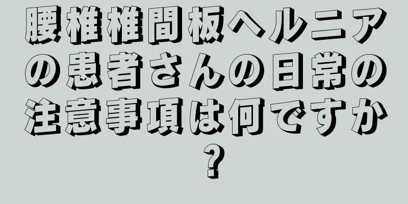 腰椎椎間板ヘルニアの患者さんの日常の注意事項は何ですか？