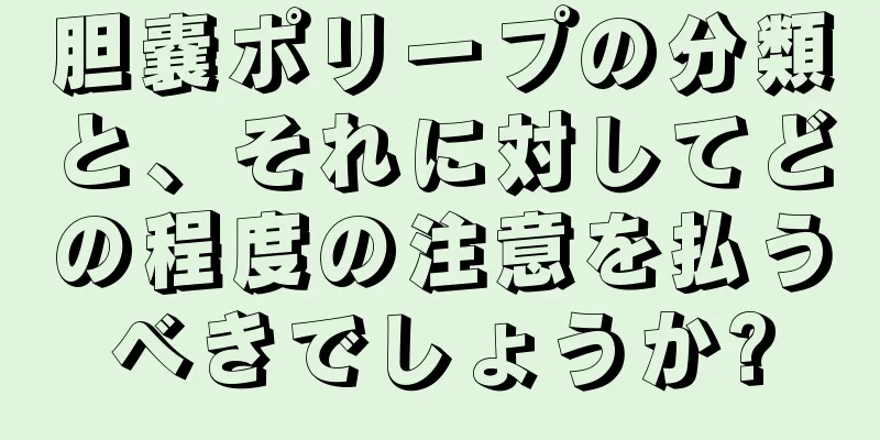 胆嚢ポリープの分類と、それに対してどの程度の注意を払うべきでしょうか?