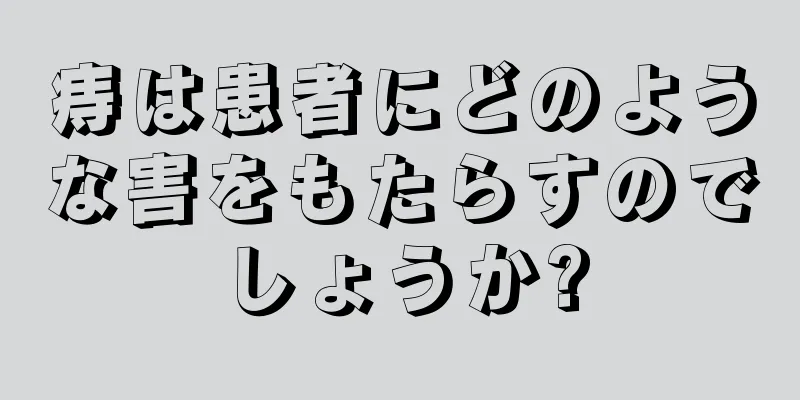 痔は患者にどのような害をもたらすのでしょうか?