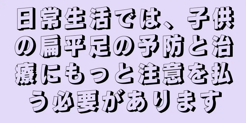 日常生活では、子供の扁平足の予防と治療にもっと注意を払う必要があります